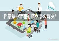 档案集中管理的痛点怎么解决？