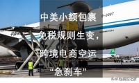 中美小额包裹免税规则生变，跨境电商空运“急刹车”