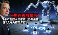 马斯克再放豪言！手术机器人三年取代外科医生  8大龙头深度卡位